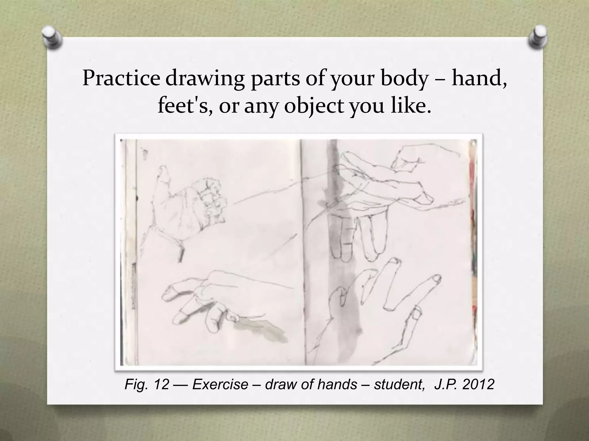 Practice drawing parts of your body – hand,
feet's, or any object you like.

Fig. 12 — Exercise – draw of hands – student, J.P. 2012

 