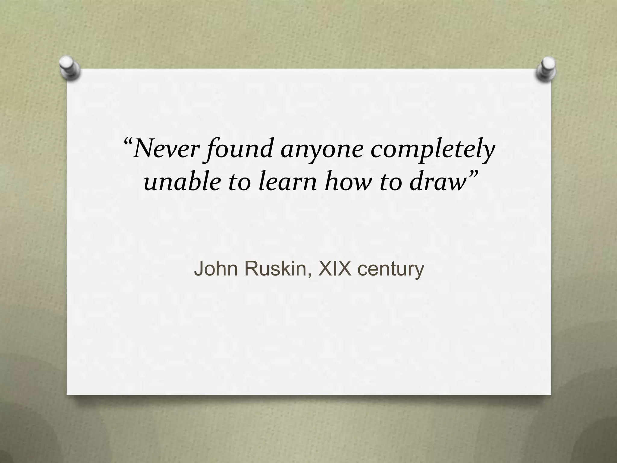 “Never found anyone completely
unable to learn how to draw”
John Ruskin, XIX century

 