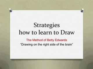 Strategies
how to learn to Draw
The Method of Betty Edwards
“Drawing on the right side of the brain”

 