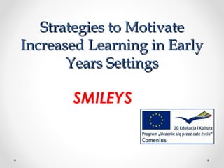 Strategies to Motivate
Increased Learning in Early
       Years Settings

       SMILEYS
 