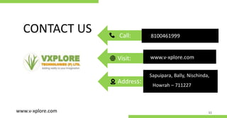 CONTACT US
11
Call: 8100461999
www.v-xplore.com
Visit:
Address:
Sapuipara, Bally, Nischinda,
Howrah – 711227
www.v-xplore.com
 