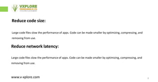 8
Reduce code size:
Large code files slow the performance of apps. Code can be made smaller by optimizing, compressing, and
removing from use.
www.v-xplore.com
Reduce network latency:
Large code files slow the performance of apps. Code can be made smaller by optimizing, compressing, and
removing from use.
 