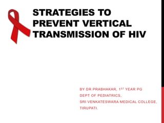 STRATEGIES TO
PREVENT VERTICAL
TRANSMISSION OF HIV
BY DR PRABHAKAR, 1ST YEAR PG
DEPT OF PEDIATRICS,
SRI VENKATESWARA MEDICAL COLLEGE,
TIRUPATI.
 