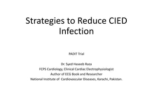 Strategies to Reduce CIED
Infection
PADIT Trial
Dr. Syed Haseeb Raza
FCPS Cardiology, Clinical Cardiac Electrophysiologist
Author of ECG Book and Researcher
National Institute of Cardiovascular Diseases, Karachi, Pakistan.
 