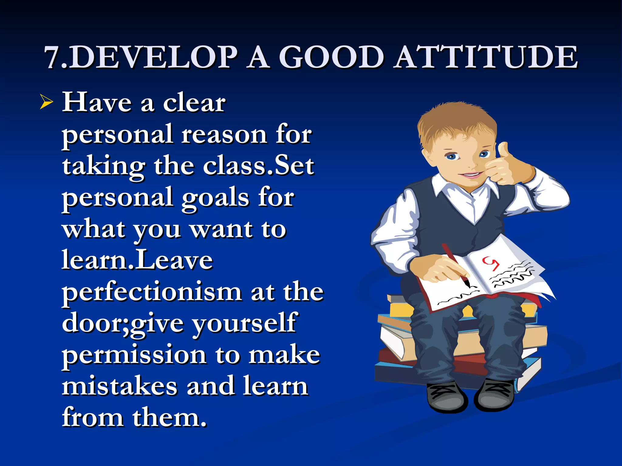 7.DEVELOP A GOOD ATTITUDE Have a clear personal reason for taking the class.Set personal goals for what you want to learn.Leave perfectionism at the door;give yourself permission to make mistakes and learn from them. 
