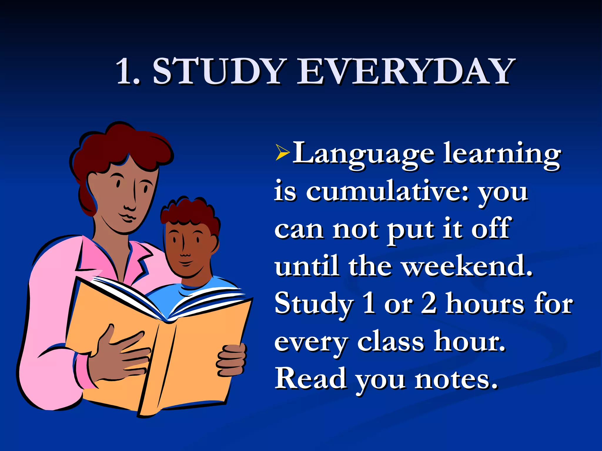 1. STUDY EVERYDAY Language learning is cumulative: you can not put it off until the weekend. Study 1 or 2 hours for every class hour. Read you notes. 