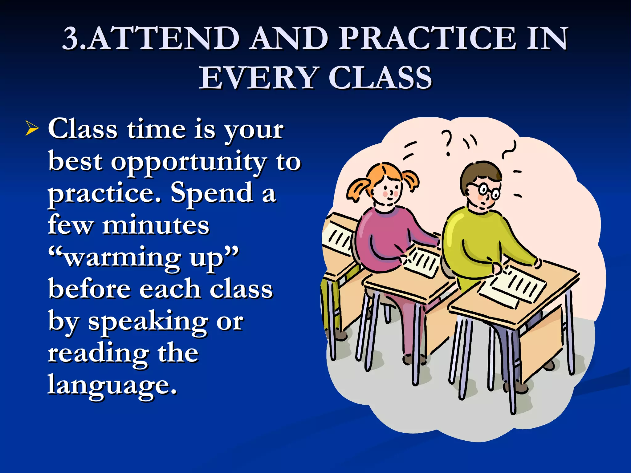 3.ATTEND AND PRACTICE IN EVERY CLASS Class time is your best opportunity to practice. Spend a few minutes “warming up” before each class by speaking or reading the language. 