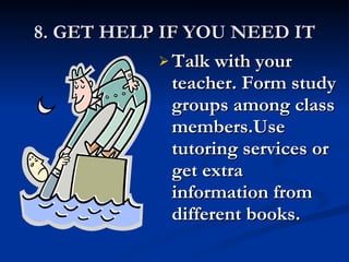 8. GET HELP IF YOU NEED IT Talk with your teacher. Form study groups among class members.Use tutoring services or get extra information from different books. 
