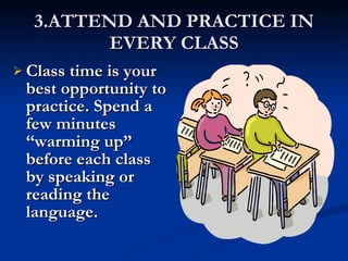 3.ATTEND AND PRACTICE IN EVERY CLASS Class time is your best opportunity to practice. Spend a few minutes “warming up” before each class by speaking or reading the language. 