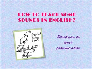 HOW TO TEACH SOME
SOUNDS IN ENGLISH?


           Strategies to
               teach
           pronunciation
 