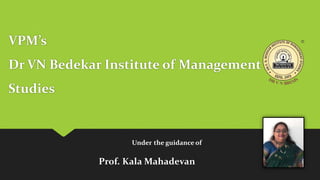 VPM’s
Dr VN Bedekar Institute of Management
Studies
Under the guidance of
Prof. Kala Mahadevan
 