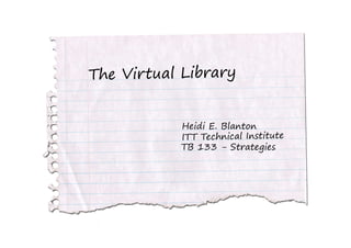 The Virtual Library:

Heidi E. Blanton, ITT Technical
 Institute, TB133 - Strategies
 