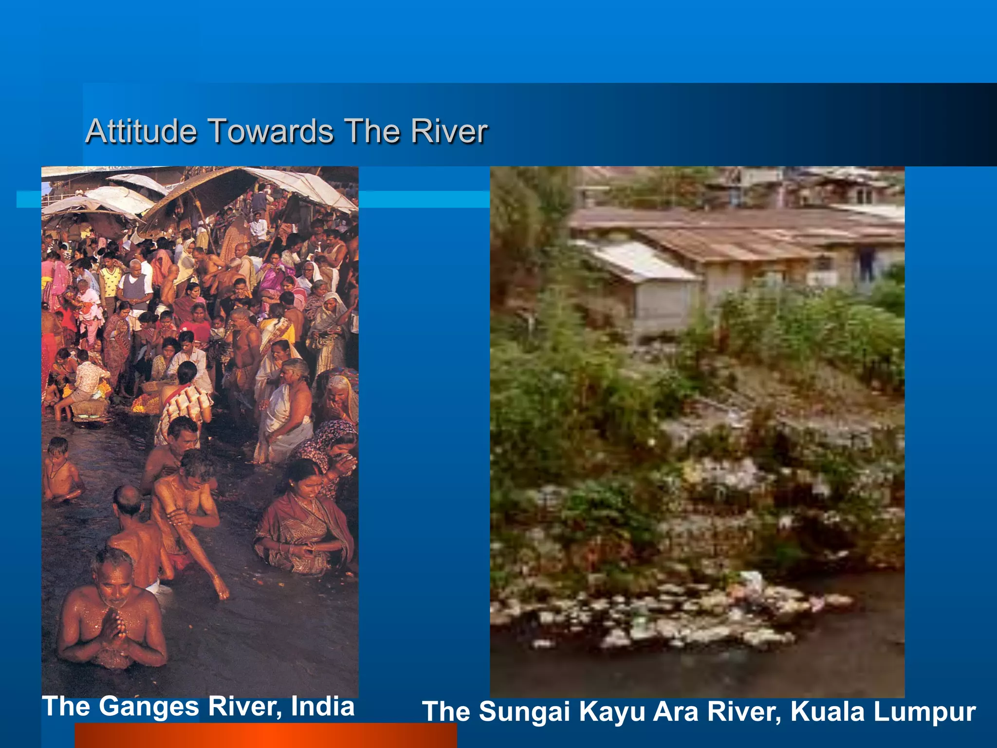 Attitude Towards The River
The Ganges River, India The Sungai Kayu Ara River, Kuala Lumpur
 