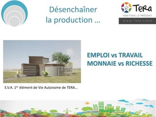 Désenchaîner
la production …
EMPLOI vs TRAVAIL
MONNAIE vs RICHESSE
E.V.A. 1er élément de Vie Autonome de TERA…
 