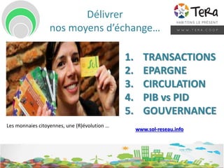 Délivrer
nos moyens d’échange…
1. TRANSACTIONS
2. EPARGNE
3. CIRCULATION
4. PIB vs PID
5. GOUVERNANCE
Les monnaies citoyennes, une (R)évolution …
www.sol-reseau.info
 