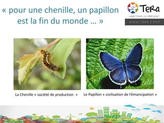 « pour une chenille, un papillon
est la fin du monde … »
La Chenille « société de production » Le Papillon « civilisation de l’émancipation »
 