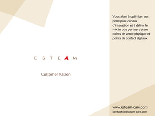 Vous aider à optimiser vos
principaux canaux
d’interaction et à définir le
mix le plus pertinent entre
points de vente physique et
points de contact digitaux.
www.esteam-care.com
contact@easteam-care.com
Customer Kaizen
 