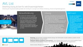 Herausforderung 
Lösung 
Mehrwert 
AVL List 
Streaming LösungalsStart fürvieleEinsatzmöglichkeiten 
AVL suchtenachmehrerenLösungen. 
•ZuAnfangwurdeeineStreamlösungfürdie Hauptversammlungbenötigt. 
•Durchden Erfolgwurdein Folgedie weltweiteSoftwareverteilungan die Mitarbeiterin Angriffgenommen. 
•DerzeitsindeineIntranet-Lösungsowiedas ThemaRights-Management miteinemPotential von 4.000 Usernam Tisch. 
•icomediasentwickelte eine Lösung, dank der jeder einzelne Mitarbeiter die Conference in HD verfolgen konnte, egal, ob Smartphone, Laptop oder PC mit schlechter Internetverbindung. Von Master-Servern in der Cloud wurde das Signal auf 30 Cloud-Server verteilt. 
•Durch Softwareverteilung über die AzureCloud und direkter SharePoint-Anbindung kann der weltweite Zugriff schneller, transparenter und kontrollierter erfolgen. Gleichzeitig wurde für den Hybrid-Betrieb der interne Storage konsolidiert, was weitere Einsparungen brachte. 
Streaming der Hauptveranstaltung bildete den Einstieg für Lösungen wie Software-Verteilung, Intranet & RightsManagement 
•Vor allem die Mitarbeiter konnten hier großen Nutzung ziehen, denn auch die interaktive Teilnahme an der Versammlung wurde ermöglicht. 
•Die Integration in die lokale Sharepoint-Struktur schafft für die weltweit verteilten Produktentwicklungsteams und der globalen Serviceorganisation schnelle und flexible Freigabeprozesse. 
Streaming: „Wir brauchten kurzfristig höchste Leistung. Fast 5250 Zuseher mussten weltweit, zuweilen mit sehr geringer Bandbreite, versorgt werden“ 
Weltweite Software-Verteilung leicht gemacht: «Dank Windows Azure konnten wir ein hoch komplexes Projekt kurzfristig und kosteneffizient umsetzen. Das Feedback aus dem ganzen Konzern war ausgezeichnet.» 
Hannes Czamai, Manager IT Security AVL 
Ausbau  