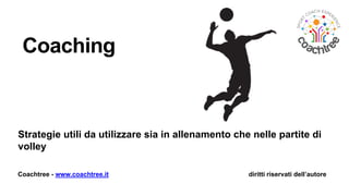 Coachtree - www.coachtree.it diritti riservati dell’autore
Coaching
Strategie utili da utilizzare sia in allenamento che nelle partite di
volley
 