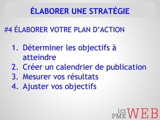 ÉLABORER UNE STRATÉGIE 
#4 ÉLABORER VOTRE PLAN D’ACTION 
1. Déterminer les objectifs à 
atteindre 
2. Créer un calendrier de publication 
3. Mesurer vos résultats 
4. Ajuster vos objectifs 
 