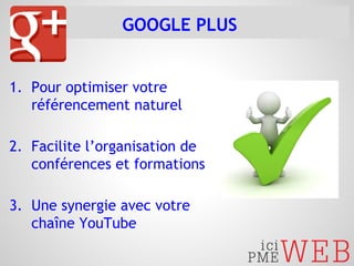 GOOGLE PLUS 
1. Pour optimiser votre 
référencement naturel 
2. Facilite l’organisation de 
conférences et formations 
3. Une synergie avec votre 
chaîne YouTube 
 