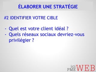 ÉLABORER UNE STRATÉGIE 
#2 IDENTIFIER VOTRE CIBLE 
- Quel est votre client idéal ? 
- Quels réseaux sociaux devriez-vous 
privilégier ? 
 
