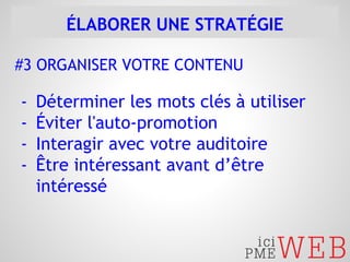 ÉLABORER UNE STRATÉGIE 
#3 ORGANISER VOTRE CONTENU 
- Déterminer les mots clés à utiliser 
- Éviter l'auto-promotion 
- Interagir avec votre auditoire 
- Être intéressant avant d’être 
intéressé 
 