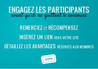 Remerciez et Récompensez
insérez un lien vers votre site
détaillez les avantages réservés aux membres
Engagez les participants
avant qu’ils ne quittent le concours
 