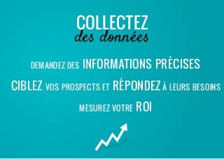 demandez des informations précises
Ciblez vos prospects et répondez à leurs besoins
Mesurez votre ROI
Collectez
des données
 