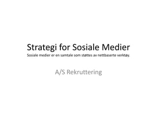 Strategi for Sosiale Medier
Sosiale medier er en samtale som støttes av nettbaserte verktøy.



                 A/S Rekruttering
 