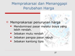 27
Memprakarsai dan Menanggapi
Perubahan Harga
 Memprakarsai penurunan harga
 Mendominasi pasar melalui biaya yang
lebih rendah.
 Jebakan mutu rendah
 Jebakan pangsa pasar rapuh
 Jebakan kantong tipis
 