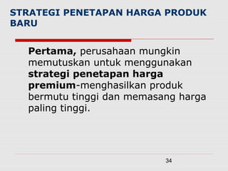 34
STRATEGI PENETAPAN HARGA PRODUK
BARU
Pertama, perusahaan mungkin
memutuskan untuk menggunakan
strategi penetapan harga
premium-menghasilkan produk
bermutu tinggi dan memasang harga
paling tinggi.
 