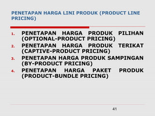 41
PENETAPAN HARGA LINI PRODUK (PRODUCT LINE
PRICING)
1. PENETAPAN HARGA PRODUK PILIHAN
(OPTIONAL-PRODUCT PRICING)
2. PENETAPAN HARGA PRODUK TERIKAT
(CAPTIVE-PRODUCT PRICING)
3. PENETAPAN HARGA PRODUK SAMPINGAN
(BY-PRODUCT PRICING)
4. PENETAPAN HARGA PAKET PRODUK
(PRODUCT-BUNDLE PRICING)
 