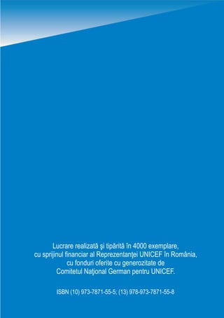 Lucrare realizatã ºi tipãritã în 4000 exemplare,
cu sprijinul financiar al Reprezentanþei UNICEF în România,
cu fonduri oferite cu generozitate de
Comitetul Naþional German pentru UNICEF.
ISBN (10) 973-7871-55-5; (13) 978-973-7871-55-8
 