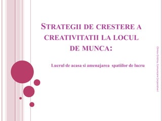 STRATEGII DE CRESTERE A
CREATIVITATII LA LOCUL
     DE MUNCA:




                                                     Climov Cristina, Comunicare Corporativa I
  Lucrul de acasa si amenajarea spatiilor de lucru
 