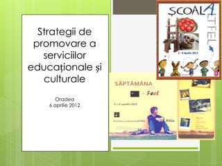 Strategii de
 promovare a
   serviciilor
educaționale și
   culturale
       Oradea
    6 aprilie 2012
 