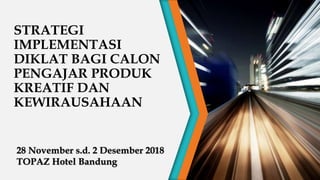 STRATEGI
IMPLEMENTASI
DIKLAT BAGI CALON
PENGAJAR PRODUK
KREATIF DAN
KEWIRAUSAHAAN
28 November s.d. 2 Desember 2018
TOPAZ Hotel Bandung
 