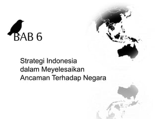 BAB 6
Strategi Indonesia
dalam Meyelesaikan
Ancaman Terhadap Negara
 