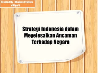 Strategi Indonesia dalam
Meyelesaikan Ancaman
Terhadap Negara
Created By : Dhamas Pratista
x Mipa 5
 