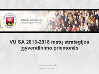 VU SA 2013-2018 metų strategijos
įgyvendinimo priemonės

Arminas Varanauskas
2014 m. vasario 1 d.

 