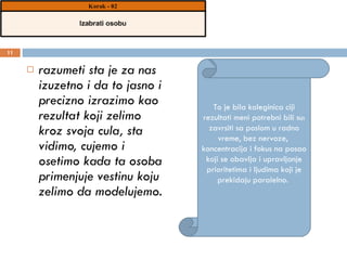 razumeti sta je za nas izuzetno i da to jasno i precizno izrazimo kao rezultat koji zelimo kroz svoja cula, sta vidimo, cujemo i osetimo kada ta osoba primenjuje vestinu koju zelimo da modelujemo.  To je bila koleginica ciji rezultati meni potrebni bili su: zavrsiti sa poslom u radno vreme, bez nervoze,  koncentracija i fokus na posao koji se obavlja i upravljanje prioritetima i ljudima koji je prekidaju paralelno.  