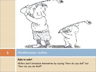Kako to rade?   NLPers don't introduce themselves by saying “How do you do?” but “How do you do that?” Modelovanje vestina 