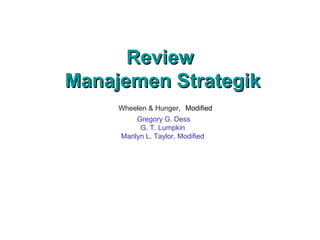 Review
Review
Manajemen Strategik
Manajemen Strategik
Wheelen & Hunger, Modified
Gregory G. Dess
G. T. Lumpkin
Marilyn L. Taylor, Modified
 