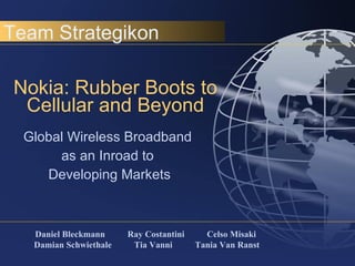Nokia: Rubber Boots to Cellular and Beyond Global Wireless Broadband  as an Inroad to  Developing Markets Daniel Bleckmann  Ray Costantini  Celso Misaki  Damian Schwiethale  Tia Vanni  Tania Van Ranst Team Strategikon 