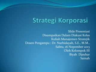 Slide Presentasi
Disampaikan Dalam Diskusi Kelas
Kuliah Manajemen Stratejik
Dosen Pengampu : Dr. Nurhidayah, S.E., M.M.,
Sabtu, 16 Nopember 2013
Oleh Kelompok III
Biyah Djauhar
Sainah

 