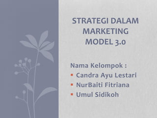 Nama Kelompok :
 Candra Ayu Lestari
 NurBaiti Fitriana
 Umul Sidikoh
STRATEGI DALAM
MARKETING
MODEL 3.0
 