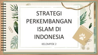 KELOMPOK 2
Inicio
Fondos
Bienvenid
a
Planific.
Tareas
Pruebas
STRATEGI
PERKEMBANGAN
ISLAM DI
INDONESIA
 