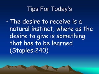 Tips For Today’s
• The desire to receive is a
natural instinct, where as the
desire to give is something
that has to be learned
(Staples:240)
 