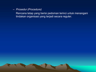 – Prosedur (Procedure)
Rencana tetap yang berisi pedoman terinci untuk menangani
tindakan organisasi yang terjadi secara reguler.
 