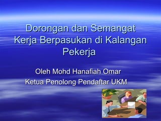Dorongan dan Semangat
Kerja Berpasukan di Kalangan
          Pekerja
     Oleh Mohd Hanafiah Omar
  Ketua Penolong Pendaftar UKM
 